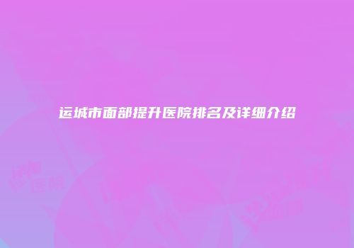 运城市面部提升医院排名及详细介绍