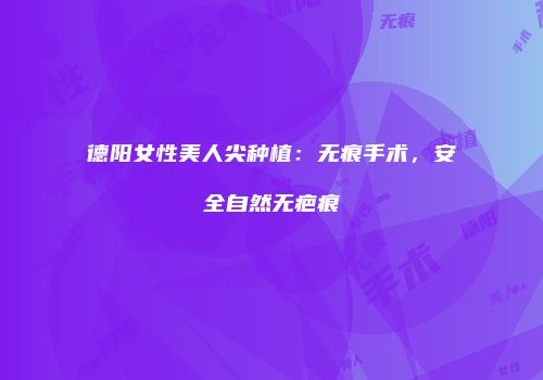 德阳女性美人尖种植：无痕手术，安全自然无疤痕