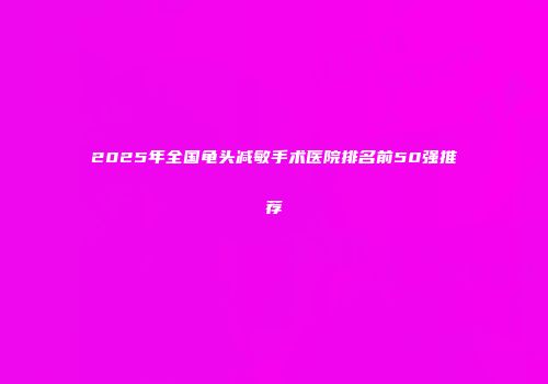 2025年全国龟头减敏手术医院排名前50强推荐
