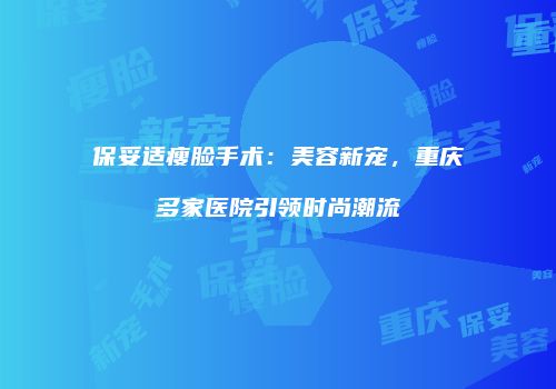 保妥适瘦脸手术：美容新宠，重庆多家医院引领时尚潮流