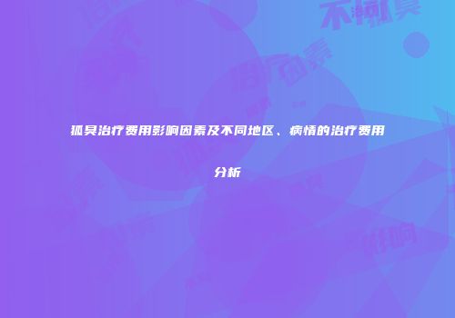 狐臭治疗费用影响因素及不同地区、病情的治疗费用分析