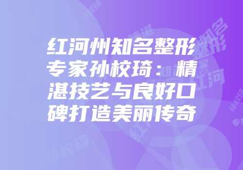 红河州知名整形专家孙校琦：精湛技艺与良好口碑打造美丽传奇
