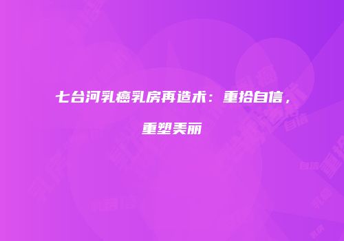 七台河乳癌乳房再造术：重拾自信，重塑美丽