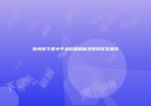 徐州市下颌小手术价格解析及医院医生推荐