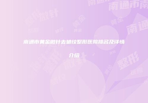 南通市黄金微针去皱纹整形医院排名及详情介绍