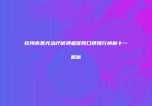 钦州市激光治疗碱璜瘤医院口碑排行榜前十一解析