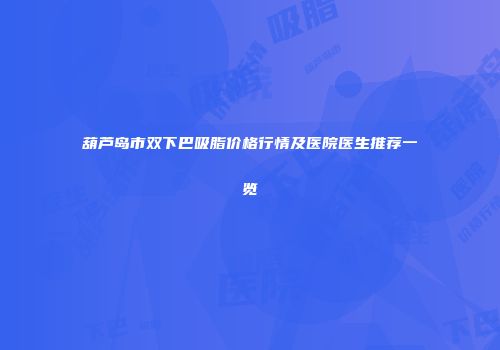 葫芦岛市双下巴吸脂价格行情及医院医生推荐一览