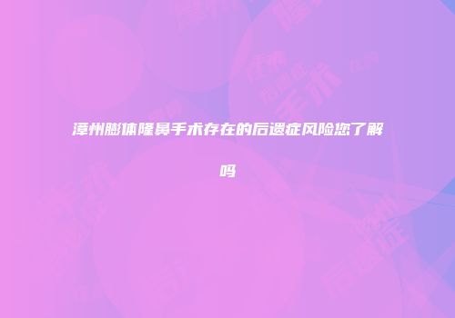 漳州膨体隆鼻手术存在的后遗症风险您了解吗