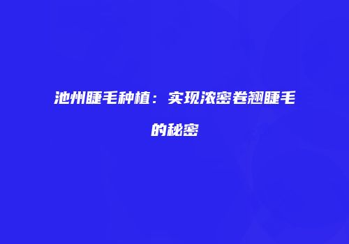 池州睫毛种植：实现浓密卷翘睫毛的秘密