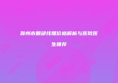 滁州市眼部线雕价格解析与医院医生推荐