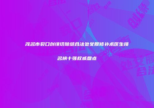 茂名市裂口创缘切除缝合法处女膜修补术医生排名榜十强权威盘点