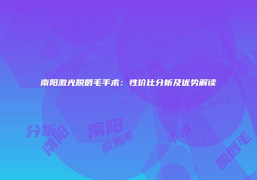 南阳激光脱唇毛手术：性价比分析及优势解读
