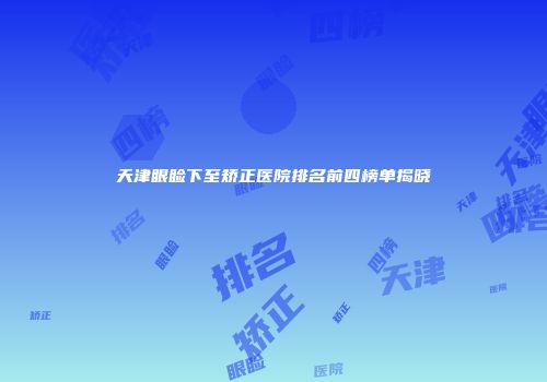 天津眼睑下至矫正医院排名前四榜单揭晓