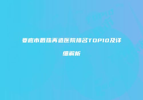 娄底市唇珠再造医院排名TOP10及详细解析