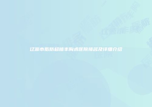 辽源市脂肪移植丰胸术医院排名及详细介绍
