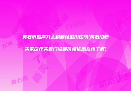 黄石市超声刀去眼皱纹整形医院(黄石阳新美来医疗美容门诊部价格优惠在线了解)