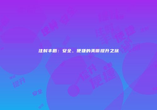 注射丰唇：安全、便捷的美丽提升之旅