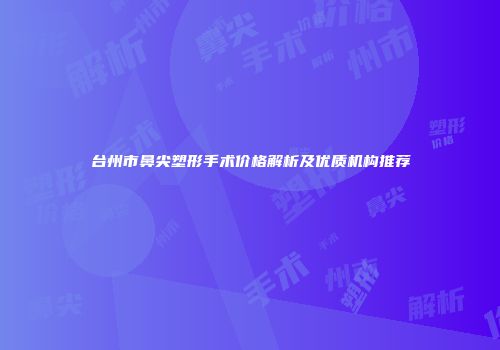 台州市鼻尖塑形手术价格解析及优质机构推荐