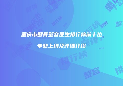 重庆市颧骨整容医生排行榜前十位专业上线及详细介绍