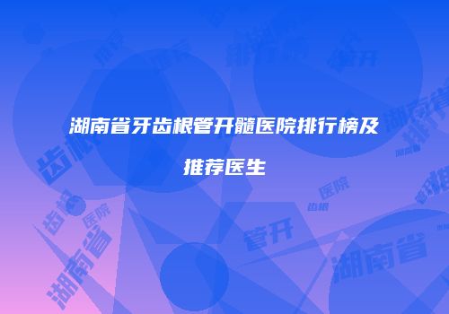 湖南省牙齿根管开髓医院排行榜及推荐医生