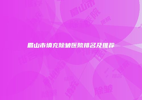 眉山市填充除皱医院排名及推荐