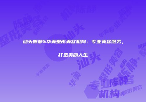 汕头陈静&华美整形美容机构：专业美容服务，打造美丽人生