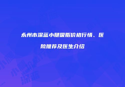 永州市深蓝小腿吸脂价格行情、医院推荐及医生介绍
