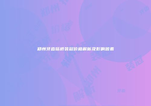 郑州牙齿搭桥装冠价格解析及影响因素
