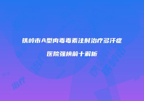 铁岭市A型肉毒毒素注射治疗多汗症医院强榜前十解析
