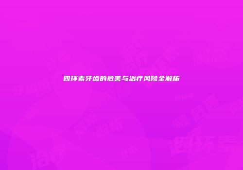四环素牙齿的危害与治疗风险全解析