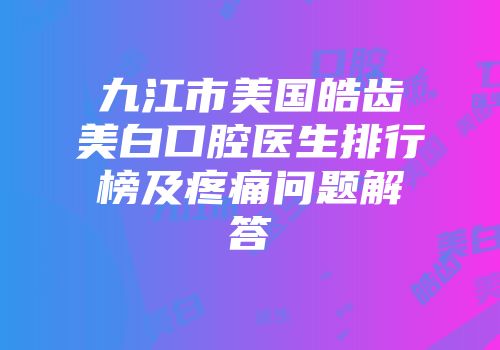 九江市美国皓齿美白口腔医生排行榜及疼痛问题解答