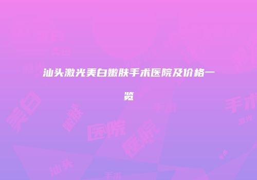 汕头激光美白嫩肤手术医院及价格一览