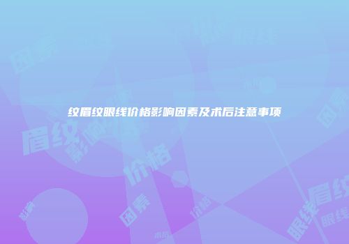 纹眉纹眼线价格影响因素及术后注意事项