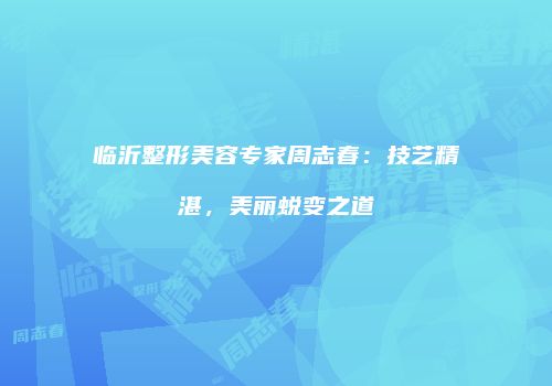 临沂整形美容专家周志春：技艺精湛，美丽蜕变之道