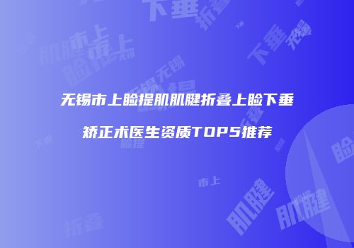 无锡市上睑提肌肌腱折叠上睑下垂矫正术医生资质TOP5推荐