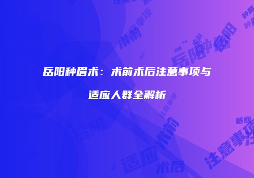 岳阳种眉术：术前术后注意事项与适应人群全解析