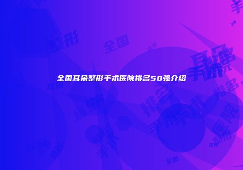 全国耳朵整形手术医院排名50强介绍