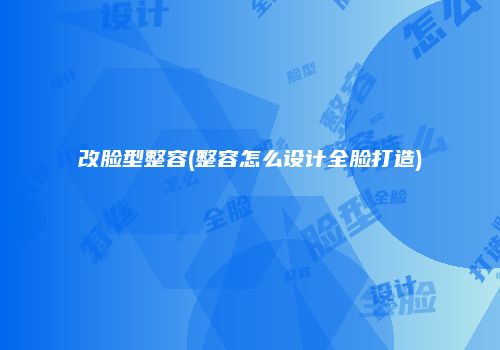改脸型整容(整容怎么设计全脸打造)