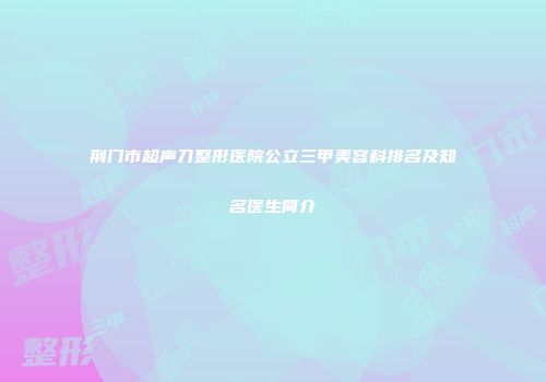 荆门市超声刀整形医院公立三甲美容科排名及知名医生简介