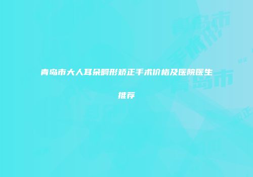 青岛市大人耳朵畸形矫正手术价格及医院医生推荐