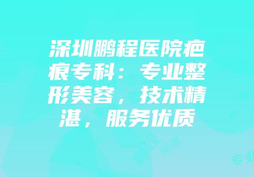 深圳鹏程医院疤痕专科：专业整形美容，技术精湛，服务优质