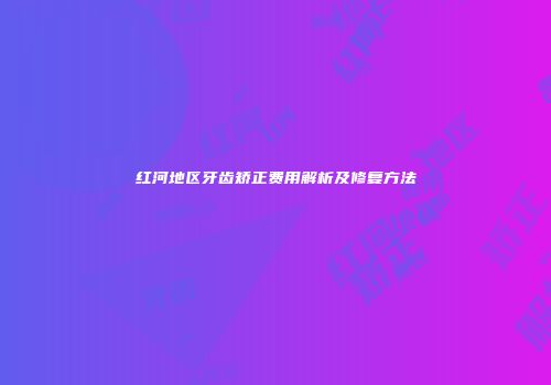 红河地区牙齿矫正费用解析及修复方法