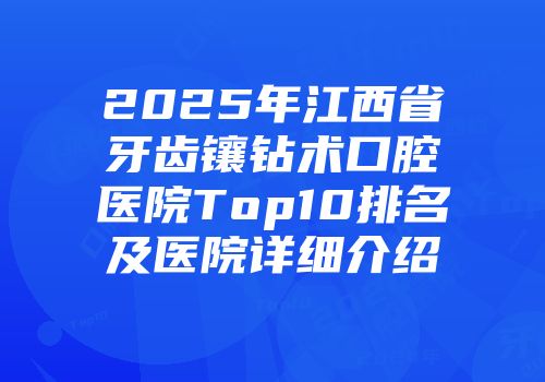 2025年江西省牙齿镶钻术口腔医院Top10排名及医院详细介绍