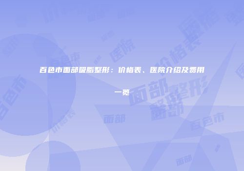 百色市面部吸脂整形：价格表、医院介绍及费用一览