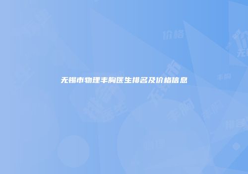 无锡市物理丰胸医生排名及价格信息
