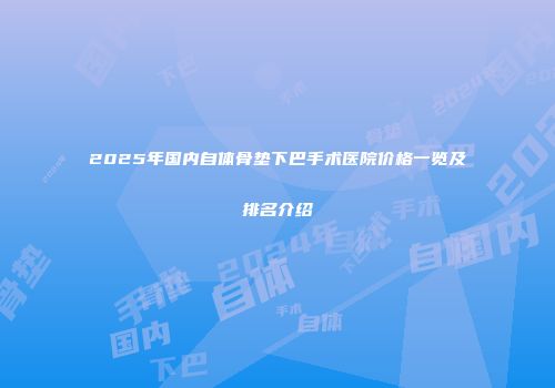 2025年国内自体骨垫下巴手术医院价格一览及排名介绍
