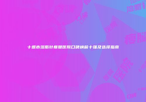 十堰市溶脂针瘦腿医院口碑榜前十强及选择指南