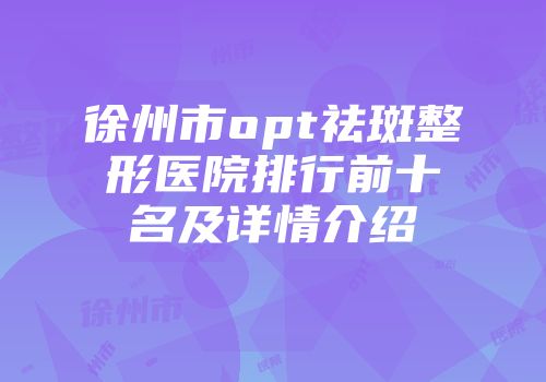 徐州市opt祛斑整形医院排行前十名及详情介绍