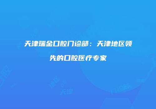 天津瑞金口腔门诊部：天津地区领先的口腔医疗专家