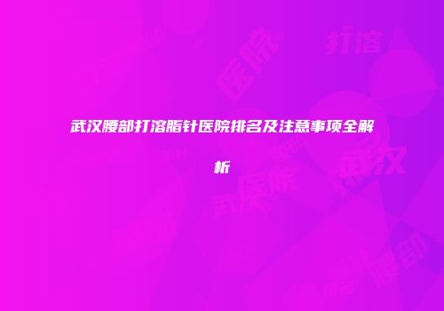 武汉腰部打溶脂针医院排名及注意事项全解析